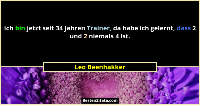 Ich bin jetzt seit 34 Jahren Trainer, da habe ich gelernt, dass 2 und 2 niemals 4 ist.... - Leo Beenhakker