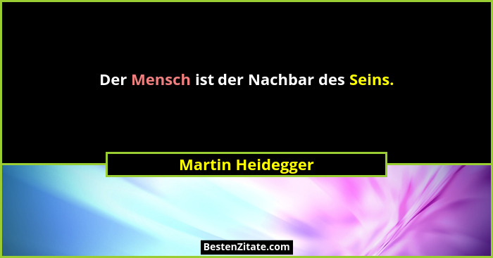 Der Mensch ist der Nachbar des Seins.... - Martin Heidegger