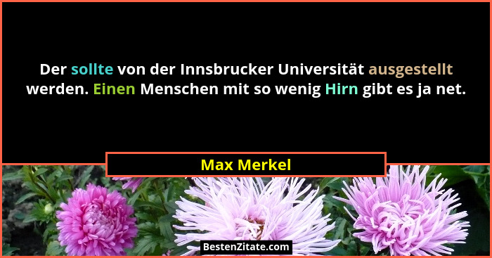 Der sollte von der Innsbrucker Universität ausgestellt werden. Einen Menschen mit so wenig Hirn gibt es ja net.... - Max Merkel