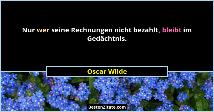 Nur wer seine Rechnungen nicht bezahlt, bleibt im Gedächtnis.... - Oscar Wilde