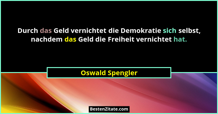 Durch das Geld vernichtet die Demokratie sich selbst, nachdem das Geld die Freiheit vernichtet hat.... - Oswald Spengler