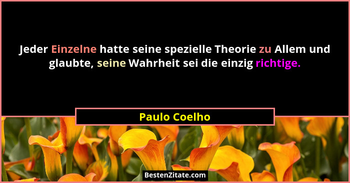Jeder Einzelne hatte seine spezielle Theorie zu Allem und glaubte, seine Wahrheit sei die einzig richtige.... - Paulo Coelho