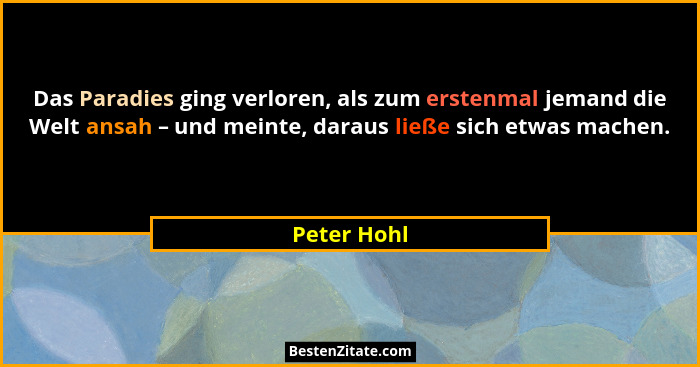 Das Paradies ging verloren, als zum erstenmal jemand die Welt ansah – und meinte, daraus ließe sich etwas machen.... - Peter Hohl