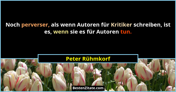 Noch perverser, als wenn Autoren für Kritiker schreiben, ist es, wenn sie es für Autoren tun.... - Peter Rühmkorf