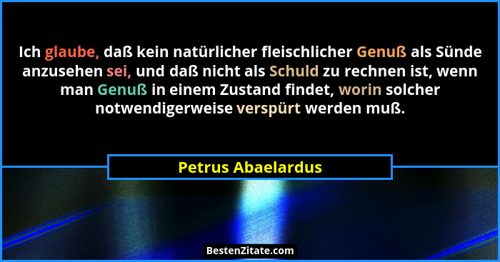 Ich glaube, daß kein natürlicher fleischlicher Genuß als Sünde anzusehen sei, und daß nicht als Schuld zu rechnen ist, wenn man Ge... - Petrus Abaelardus