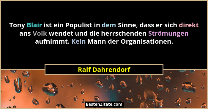 Tony Blair ist ein Populist in dem Sinne, dass er sich direkt ans Volk wendet und die herrschenden Strömungen aufnimmt. Kein Mann de... - Ralf Dahrendorf