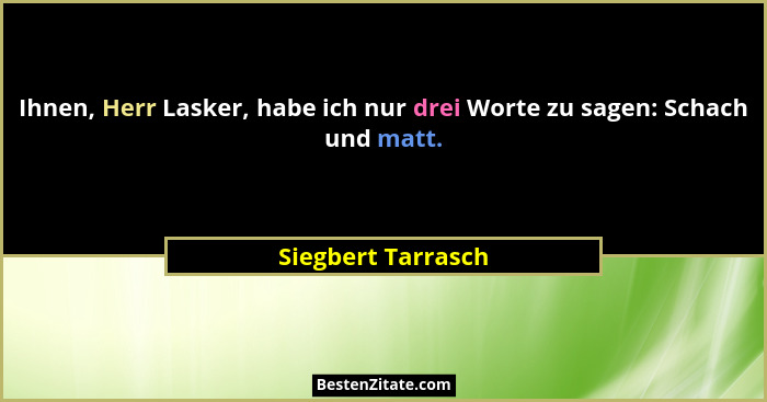 Ihnen, Herr Lasker, habe ich nur drei Worte zu sagen: Schach und matt.... - Siegbert Tarrasch