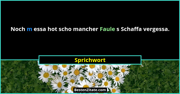 Noch m essa hot scho mancher Faule s Schaffa vergessa.... - Sprichwort