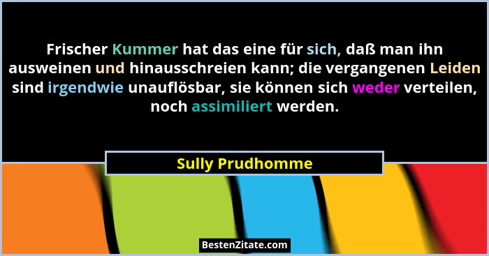 Frischer Kummer hat das eine für sich, daß man ihn ausweinen und hinausschreien kann; die vergangenen Leiden sind irgendwie unauflös... - Sully Prudhomme