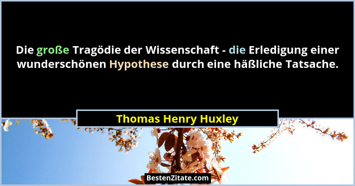 Die große Tragödie der Wissenschaft - die Erledigung einer wunderschönen Hypothese durch eine häßliche Tatsache.... - Thomas Henry Huxley