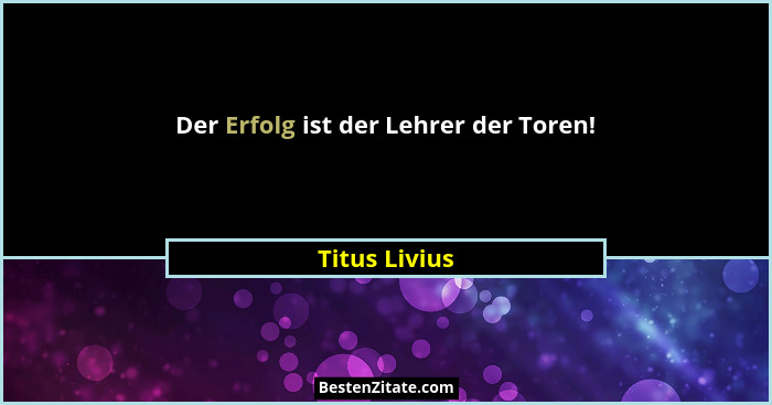 Der Erfolg ist der Lehrer der Toren!... - Titus Livius
