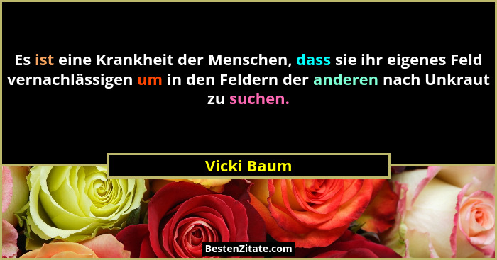 Es ist eine Krankheit der Menschen, dass sie ihr eigenes Feld vernachlässigen um in den Feldern der anderen nach Unkraut zu suchen.... - Vicki Baum