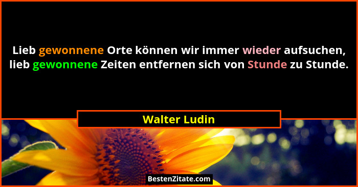 Lieb gewonnene Orte können wir immer wieder aufsuchen, lieb gewonnene Zeiten entfernen sich von Stunde zu Stunde.... - Walter Ludin