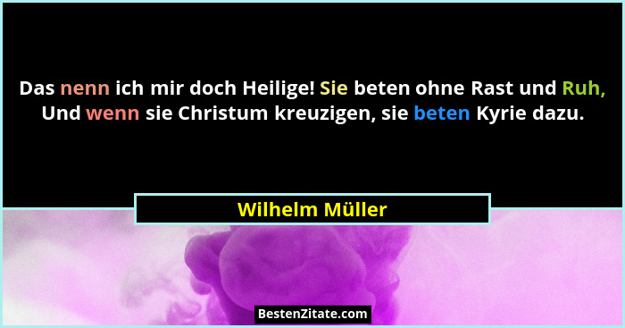 Das nenn ich mir doch Heilige! Sie beten ohne Rast und Ruh, Und wenn sie Christum kreuzigen, sie beten Kyrie dazu.... - Wilhelm Müller