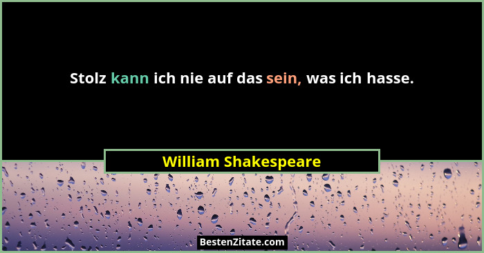 Stolz kann ich nie auf das sein, was ich hasse.... - William Shakespeare