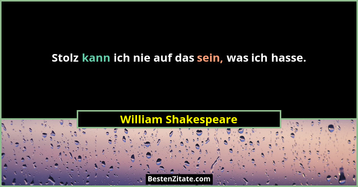 Stolz kann ich nie auf das sein, was ich hasse.... - William Shakespeare