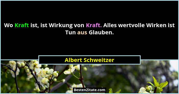 Wo Kraft ist, ist Wirkung von Kraft. Alles wertvolle Wirken ist Tun aus Glauben.... - Albert Schweitzer