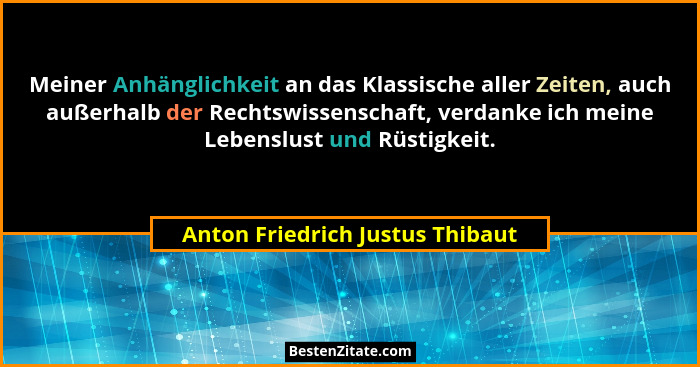 Meiner Anhänglichkeit an das Klassische aller Zeiten, auch außerhalb der Rechtswissenschaft, verdanke ich meine Leben... - Anton Friedrich Justus Thibaut