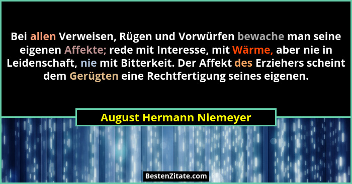 Bei allen Verweisen, Rügen und Vorwürfen bewache man seine eigenen Affekte; rede mit Interesse, mit Wärme, aber nie in Leide... - August Hermann Niemeyer