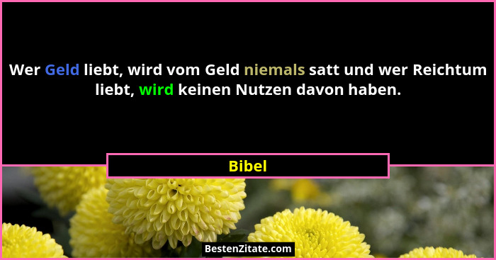 Wer Geld liebt, wird vom Geld niemals satt und wer Reichtum liebt, wird keinen Nutzen davon haben.... - Bibel
