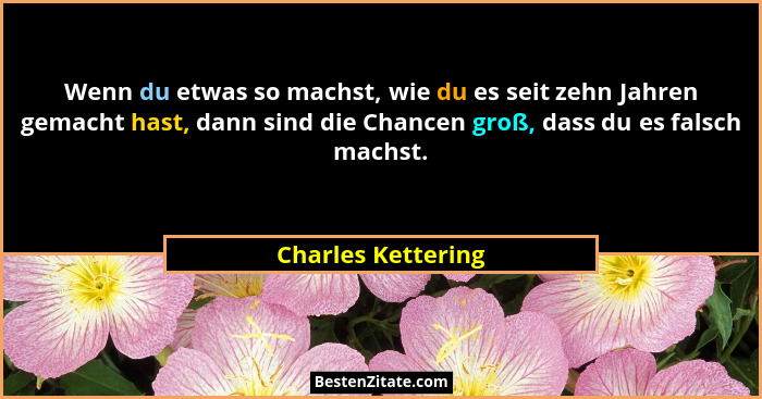 Wenn du etwas so machst, wie du es seit zehn Jahren gemacht hast, dann sind die Chancen groß, dass du es falsch machst.... - Charles Kettering