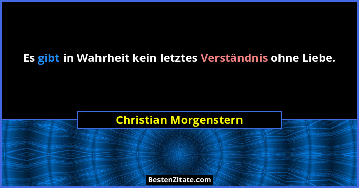 Es gibt in Wahrheit kein letztes Verständnis ohne Liebe.... - Christian Morgenstern