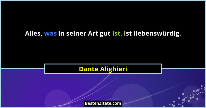 Alles, was in seiner Art gut ist, ist liebenswürdig.... - Dante Alighieri