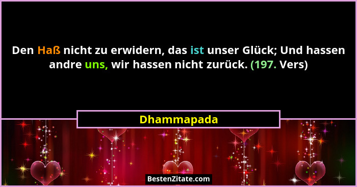 Den Haß nicht zu erwidern, das ist unser Glück; Und hassen andre uns, wir hassen nicht zurück. (197. Vers)... - Dhammapada