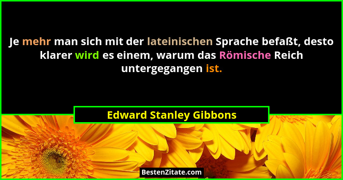 Je mehr man sich mit der lateinischen Sprache befaßt, desto klarer wird es einem, warum das Römische Reich untergegangen ist.... - Edward Stanley Gibbons