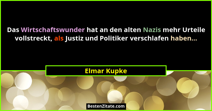Das Wirtschaftswunder hat an den alten Nazis mehr Urteile vollstreckt, als Justiz und Politiker verschlafen haben...... - Elmar Kupke