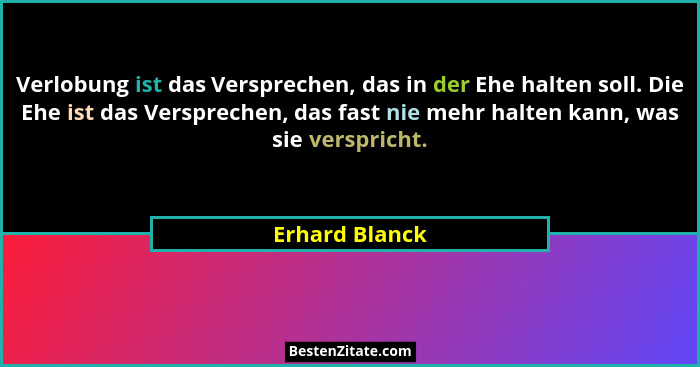 Verlobung ist das Versprechen, das in der Ehe halten soll. Die Ehe ist das Versprechen, das fast nie mehr halten kann, was sie verspri... - Erhard Blanck