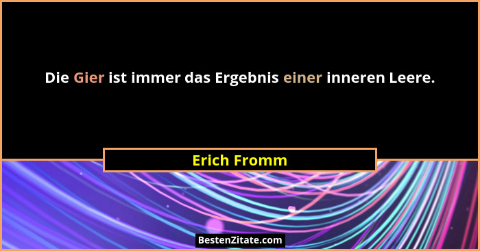 Die Gier ist immer das Ergebnis einer inneren Leere.... - Erich Fromm