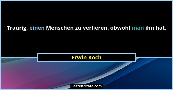 Traurig, einen Menschen zu verlieren, obwohl man ihn hat.... - Erwin Koch