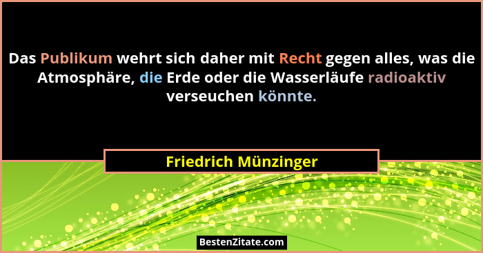 Das Publikum wehrt sich daher mit Recht gegen alles, was die Atmosphäre, die Erde oder die Wasserläufe radioaktiv verseuchen kön... - Friedrich Münzinger