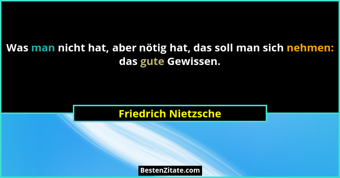 Was man nicht hat, aber nötig hat, das soll man sich nehmen: das gute Gewissen.... - Friedrich Nietzsche
