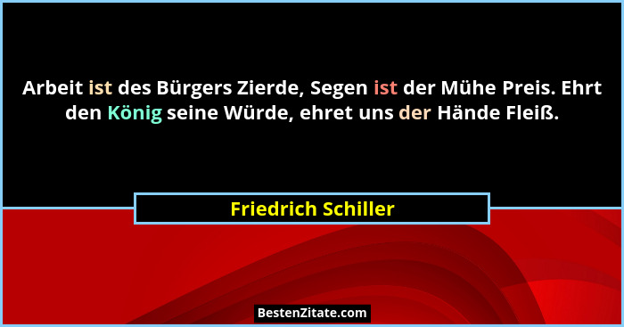 Arbeit ist des Bürgers Zierde, Segen ist der Mühe Preis. Ehrt den König seine Würde, ehret uns der Hände Fleiß.... - Friedrich Schiller