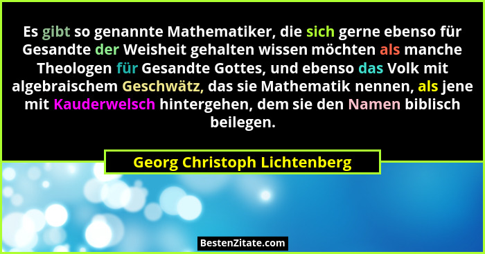 Es gibt so genannte Mathematiker, die sich gerne ebenso für Gesandte der Weisheit gehalten wissen möchten als manche The... - Georg Christoph Lichtenberg