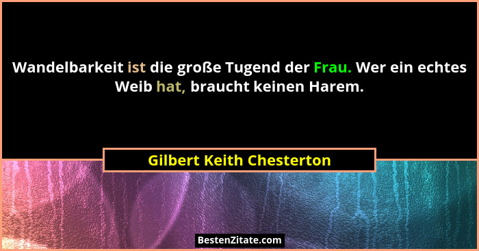 Wandelbarkeit ist die große Tugend der Frau. Wer ein echtes Weib hat, braucht keinen Harem.... - Gilbert Keith Chesterton