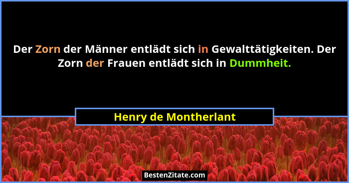 Der Zorn der Männer entlädt sich in Gewalttätigkeiten. Der Zorn der Frauen entlädt sich in Dummheit.... - Henry de Montherlant