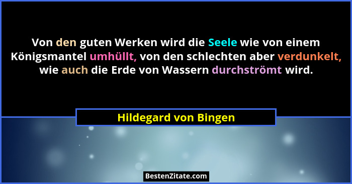 Von den guten Werken wird die Seele wie von einem Königsmantel umhüllt, von den schlechten aber verdunkelt, wie auch die Erde v... - Hildegard von Bingen