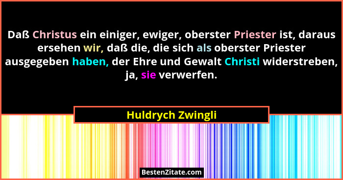 Daß Christus ein einiger, ewiger, oberster Priester ist, daraus ersehen wir, daß die, die sich als oberster Priester ausgegeben hab... - Huldrych Zwingli