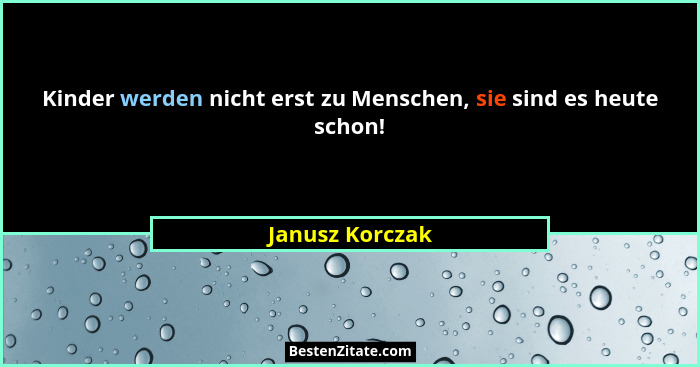 Kinder werden nicht erst zu Menschen, sie sind es heute schon!... - Janusz Korczak