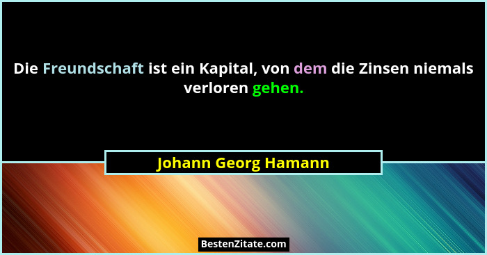 Die Freundschaft ist ein Kapital, von dem die Zinsen niemals verloren gehen.... - Johann Georg Hamann