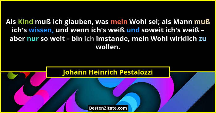 Als Kind muß ich glauben, was mein Wohl sei; als Mann muß ich's wissen, und wenn ich's weiß und soweit ich's... - Johann Heinrich Pestalozzi