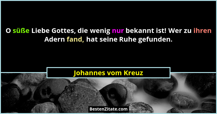 O süße Liebe Gottes, die wenig nur bekannt ist! Wer zu ihren Adern fand, hat seine Ruhe gefunden.... - Johannes vom Kreuz