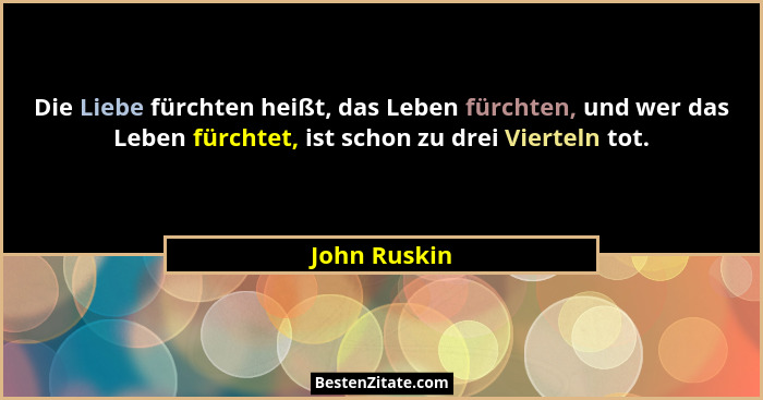 Die Liebe fürchten heißt, das Leben fürchten, und wer das Leben fürchtet, ist schon zu drei Vierteln tot.... - John Ruskin