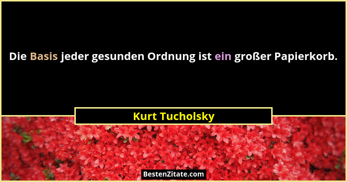 Die Basis jeder gesunden Ordnung ist ein großer Papierkorb.... - Kurt Tucholsky