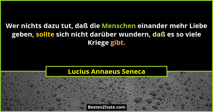 Wer nichts dazu tut, daß die Menschen einander mehr Liebe geben, sollte sich nicht darüber wundern, daß es so viele Kriege gib... - Lucius Annaeus Seneca