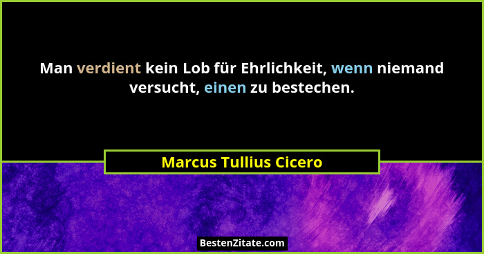 Man verdient kein Lob für Ehrlichkeit, wenn niemand versucht, einen zu bestechen.... - Marcus Tullius Cicero