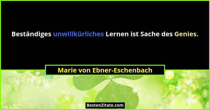 Beständiges unwillkürliches Lernen ist Sache des Genies.... - Marie von Ebner-Eschenbach